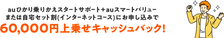 auひかり 乗りかえスタートサポート+auスマートバリュー または 自宅セット割(インターネットコース) にお申し込みで60,000円上乗せキャッシュバック!