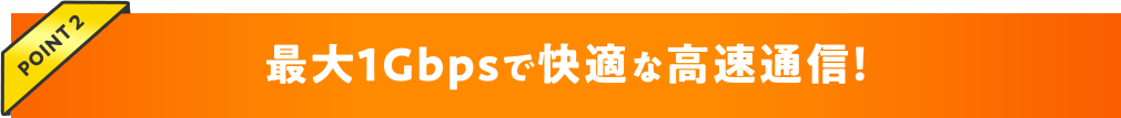 最大1Gbpsで快適な高速通信!